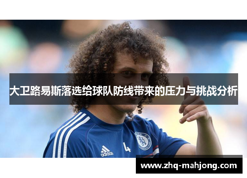 大卫路易斯落选给球队防线带来的压力与挑战分析 大卫路易斯落选给球队防线带来的压力与挑战分析