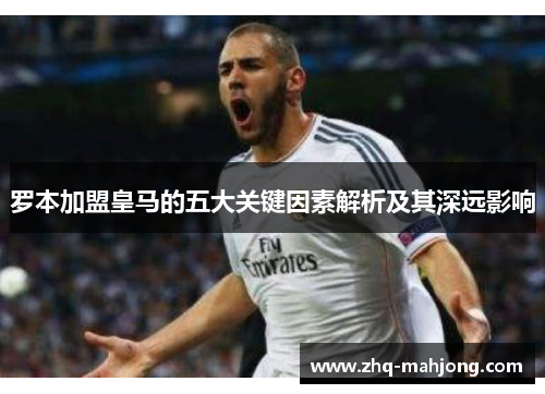 罗本加盟皇马的五大关键因素解析及其深远影响 罗本加盟皇马的五大关键因素解析及其深远影响