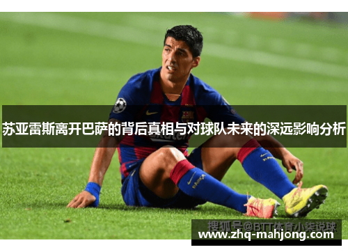 苏亚雷斯离开巴萨的背后真相与对球队未来的深远影响分析