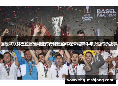 围绕欧联杯五位塞维利亚传奇球星的辉煌荣耀奋斗与永恒传承故事 围绕欧联杯五位塞维利亚传奇球星的辉煌荣耀奋斗与永恒传承故事