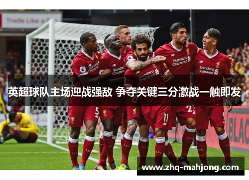 英超球队主场迎战强敌 争夺关键三分激战一触即发 英超球队主场迎战强敌 争夺关键三分激战一触即发