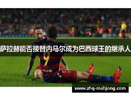 萨拉赫能否接替内马尔成为巴西球王的继承人