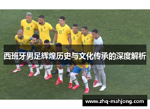 西班牙男足辉煌历史与文化传承的深度解析