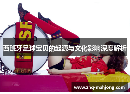 西班牙足球宝贝的起源与文化影响深度解析 西班牙足球宝贝的起源与文化影响深度解析