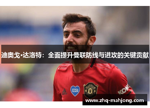 迪奥戈·达洛特:全面提升曼联防线与进攻的关键贡献 迪奥戈·达洛特:全面提升曼联防线与进攻的关键贡献