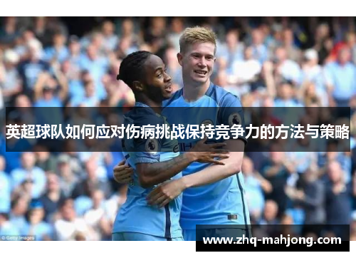英超球队如何应对伤病挑战保持竞争力的方法与策略