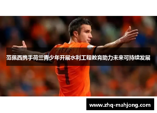 范佩西携手荷兰青少年开展水利工程教育助力未来可持续发展 范佩西携手荷兰青少年开展水利工程教育助力未来可持续发展