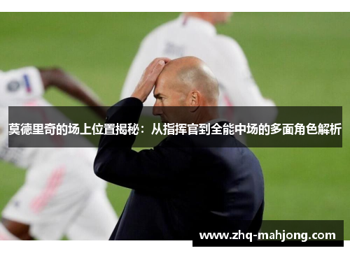 莫德里奇的场上位置揭秘:从指挥官到全能中场的多面角色解析 莫德里奇的场上位置揭秘:从指挥官到全能中场的多面角色解析
