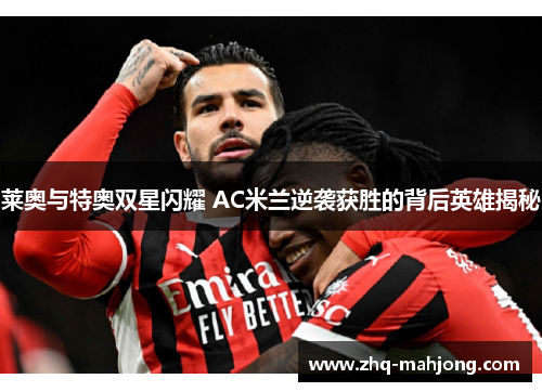 莱奥与特奥双星闪耀 AC米兰逆袭获胜的背后英雄揭秘