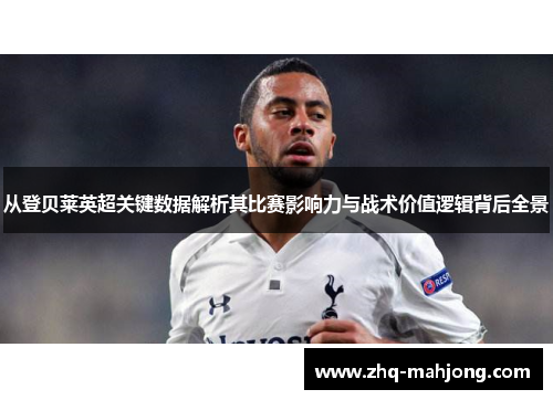从登贝莱英超关键数据解析其比赛影响力与战术价值逻辑背后全景