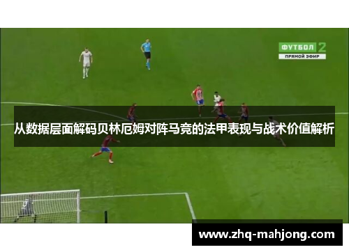 从数据层面解码贝林厄姆对阵马竞的法甲表现与战术价值解析