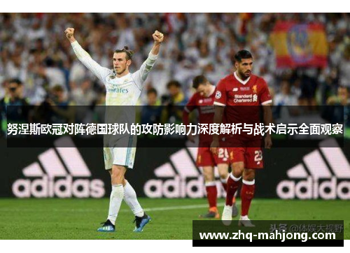 努涅斯欧冠对阵德国球队的攻防影响力深度解析与战术启示全面观察