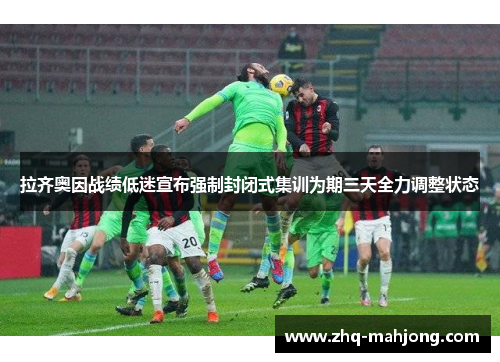 拉齐奥因战绩低迷宣布强制封闭式集训为期三天全力调整状态