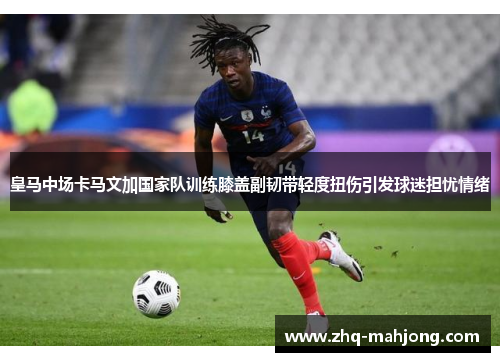 皇马中场卡马文加国家队训练膝盖副韧带轻度扭伤引发球迷担忧情绪 皇马中场卡马文加国家队训练膝盖副韧带轻度扭伤引发球迷担忧情绪