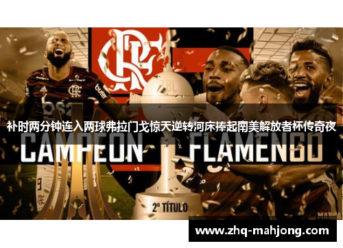 补时两分钟连入两球弗拉门戈惊天逆转河床捧起南美解放者杯传奇夜