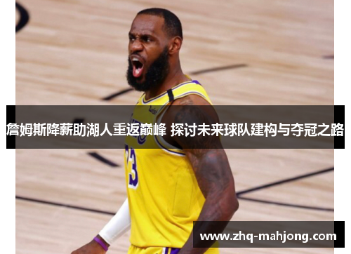 詹姆斯降薪助湖人重返巅峰 探讨未来球队建构与夺冠之路