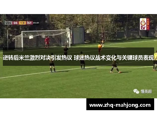逆转后米兰激烈对决引发热议 球迷热议战术变化与关键球员表现