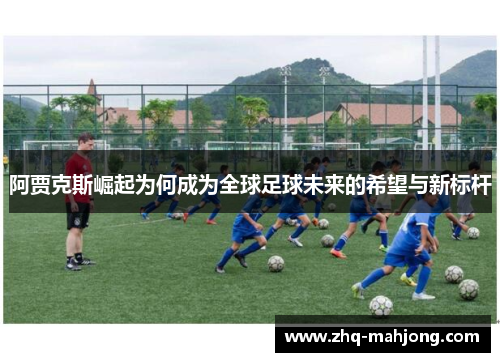 阿贾克斯崛起为何成为全球足球未来的希望与新标杆 阿贾克斯崛起为何成为全球足球未来的希望与新标杆