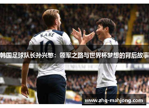 韩国足球队长孙兴慜:领军之路与世界杯梦想的背后故事 韩国足球队长孙兴慜:领军之路与世界杯梦想的背后故事