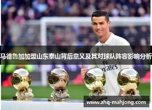 马德鲁加加盟山东泰山背后意义及其对球队阵容影响分析 马德鲁加加盟山东泰山背后意义及其对球队阵容影响分析