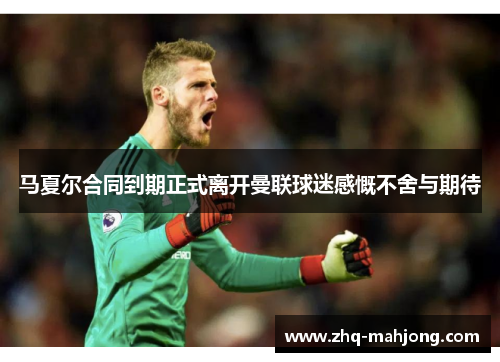 马夏尔合同到期正式离开曼联球迷感慨不舍与期待 马夏尔合同到期正式离开曼联球迷感慨不舍与期待