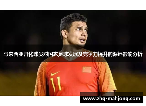 马来西亚归化球员对国家足球发展及竞争力提升的深远影响分析 马来西亚归化球员对国家足球发展及竞争力提升的深远影响分析